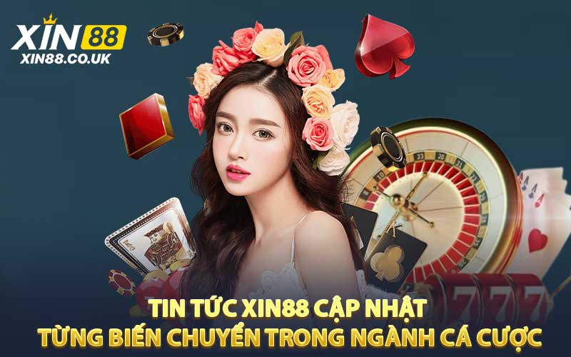 Tin tức XIN88 cập nhật từng biến chuyển trong ngành cá cược